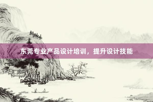 东莞专业产品设计培训，提升设计技能