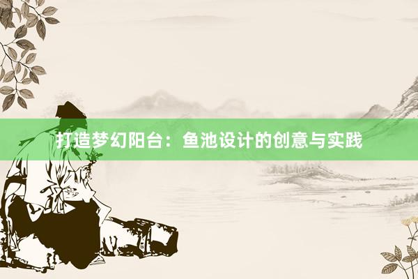 打造梦幻阳台：鱼池设计的创意与实践