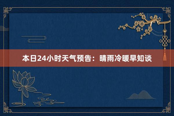 本日24小时天气预告：晴雨冷暖早知谈